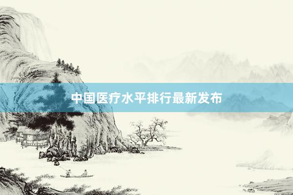 中国医疗水平排行最新发布