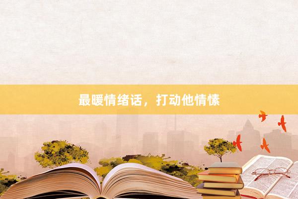 最暖情绪话，打动他情愫
