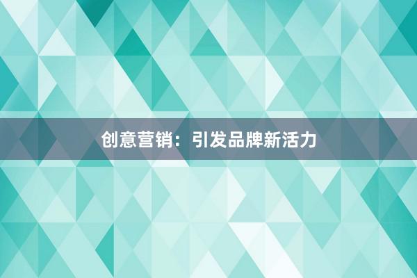 创意营销：引发品牌新活力